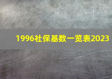 1996社保基数一览表2023