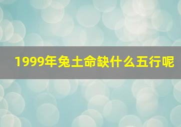 1999年兔土命缺什么五行呢