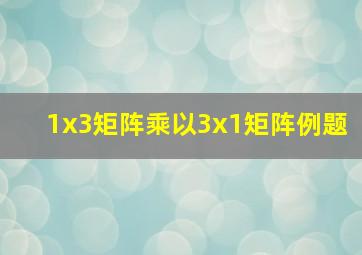 1x3矩阵乘以3x1矩阵例题