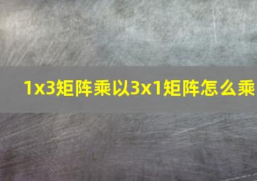 1x3矩阵乘以3x1矩阵怎么乘