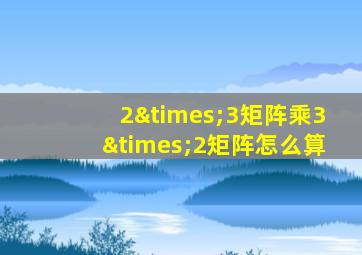 2×3矩阵乘3×2矩阵怎么算