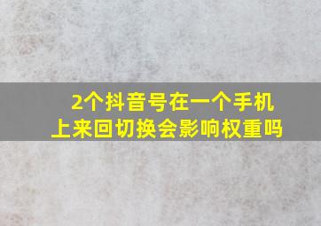 2个抖音号在一个手机上来回切换会影响权重吗