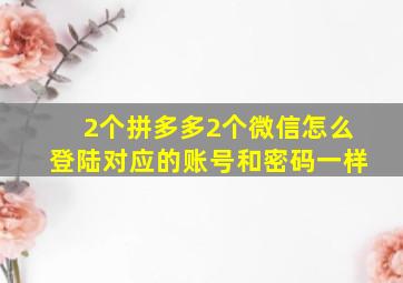 2个拼多多2个微信怎么登陆对应的账号和密码一样