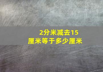 2分米减去15厘米等于多少厘米