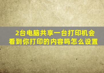 2台电脑共享一台打印机会看到你打印的内容吗怎么设置