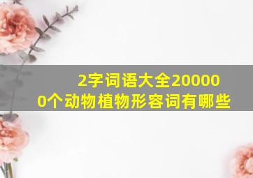 2字词语大全200000个动物植物形容词有哪些