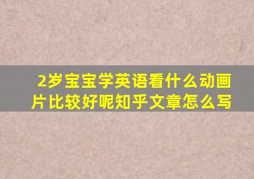 2岁宝宝学英语看什么动画片比较好呢知乎文章怎么写