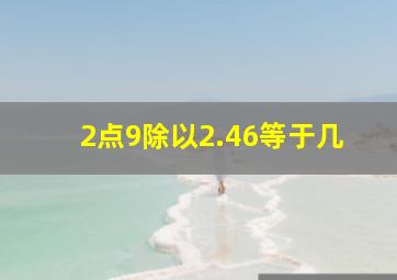 2点9除以2.46等于几