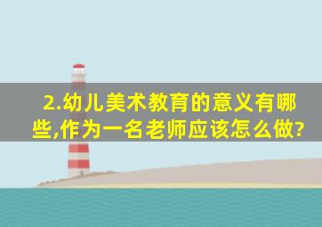 2.幼儿美术教育的意义有哪些,作为一名老师应该怎么做?