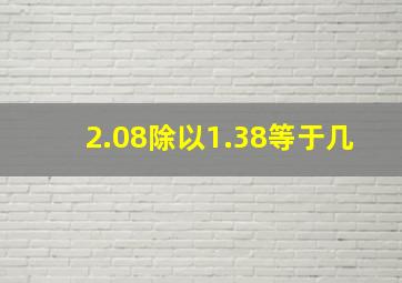 2.08除以1.38等于几