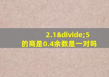 2.1÷5的商是0.4余数是一对吗