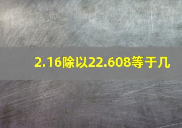 2.16除以22.608等于几