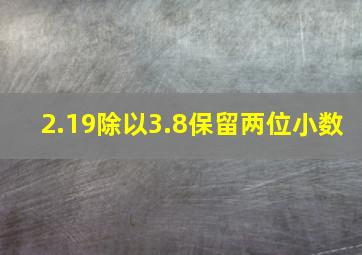 2.19除以3.8保留两位小数