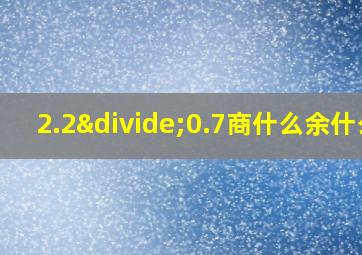 2.2÷0.7商什么余什么