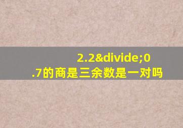 2.2÷0.7的商是三余数是一对吗