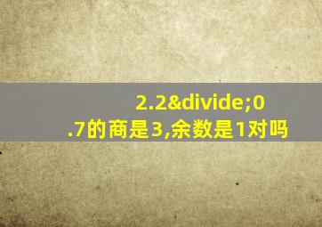 2.2÷0.7的商是3,余数是1对吗