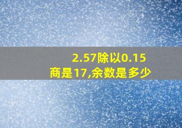 2.57除以0.15商是17,余数是多少