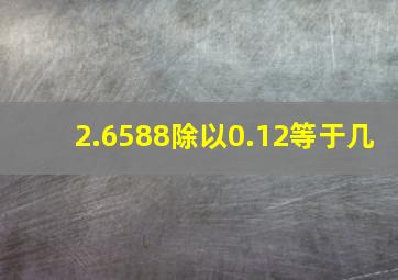 2.6588除以0.12等于几