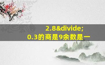 2.8÷0.3的商是9余数是一