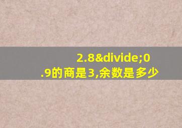 2.8÷0.9的商是3,余数是多少