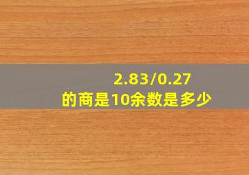 2.83/0.27的商是10余数是多少