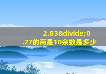 2.83÷0.27的商是10余数是多少