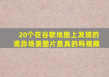 20个在谷歌地图上发现的诡异场景图片是真的吗视频