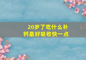 20岁了吃什么补钙最好吸收快一点