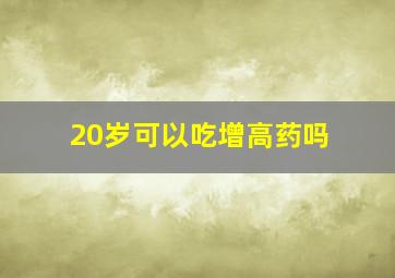 20岁可以吃增高药吗