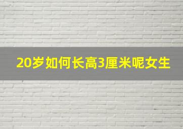 20岁如何长高3厘米呢女生