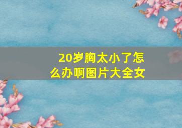 20岁胸太小了怎么办啊图片大全女