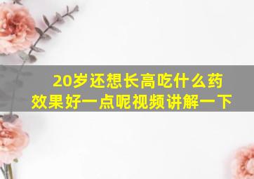 20岁还想长高吃什么药效果好一点呢视频讲解一下