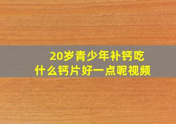 20岁青少年补钙吃什么钙片好一点呢视频