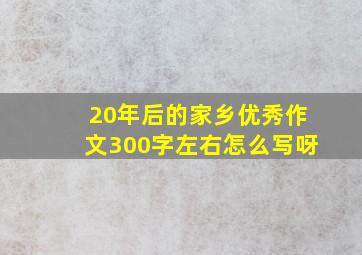 20年后的家乡优秀作文300字左右怎么写呀