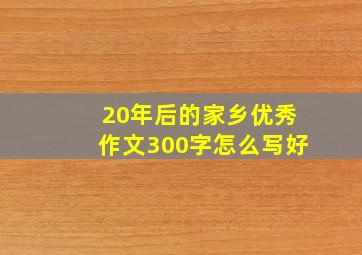 20年后的家乡优秀作文300字怎么写好