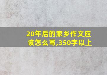 20年后的家乡作文应该怎么写,350字以上