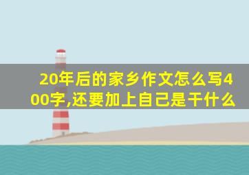 20年后的家乡作文怎么写400字,还要加上自己是干什么