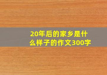 20年后的家乡是什么样子的作文300字