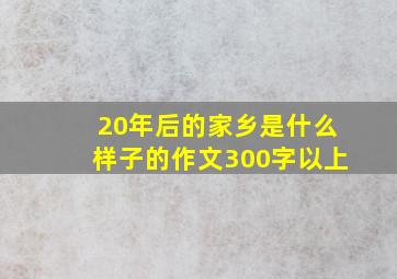 20年后的家乡是什么样子的作文300字以上