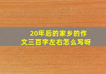 20年后的家乡的作文三百字左右怎么写呀