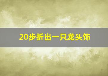 20步折出一只龙头饰