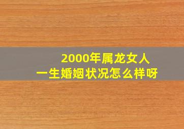 2000年属龙女人一生婚姻状况怎么样呀