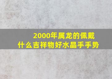 2000年属龙的佩戴什么吉祥物好水晶手手势