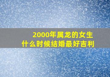 2000年属龙的女生什么时候结婚最好吉利