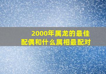 2000年属龙的最佳配偶和什么属相最配对