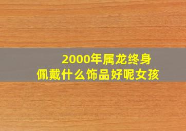 2000年属龙终身佩戴什么饰品好呢女孩