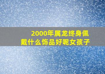 2000年属龙终身佩戴什么饰品好呢女孩子