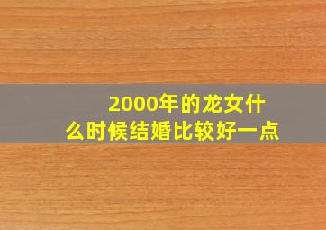 2000年的龙女什么时候结婚比较好一点