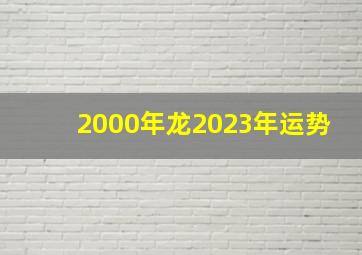 2000年龙2023年运势