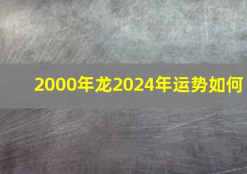 2000年龙2024年运势如何